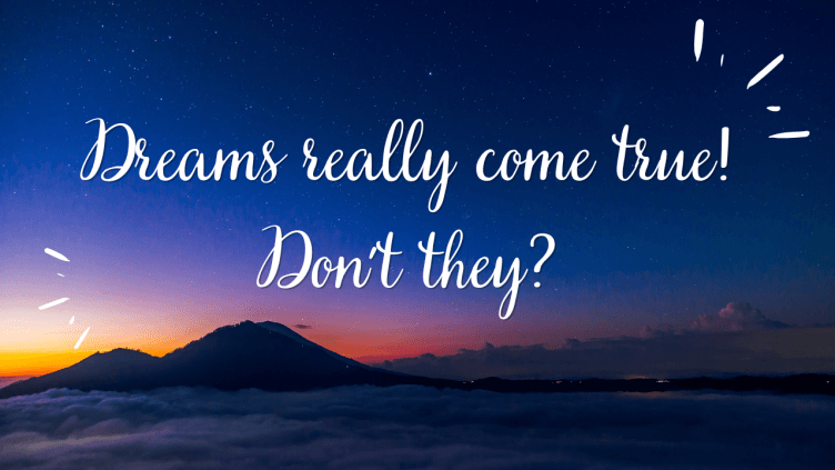 Dreams really come true! Don’t they?